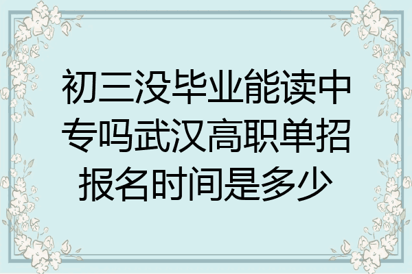 初三没毕业能读中专吗武汉高职单招报名时间是多少
