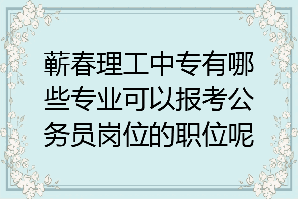 蕲春理工中专有哪些专业可以报考公务员岗位的职位呢