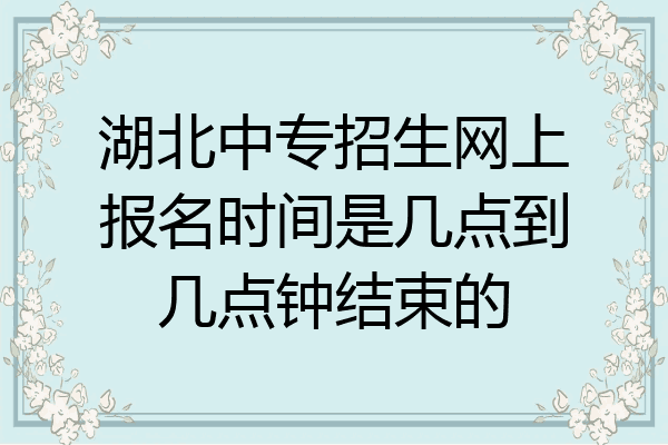 湖北中专招生网上报名时间是几点到几点钟结束的