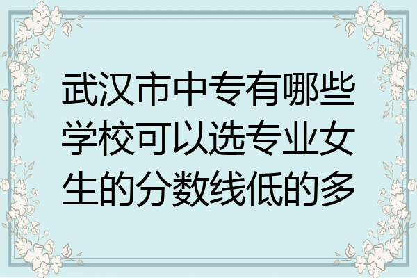 武汉市中专有哪些学校可以选专业女生的分数线低的多