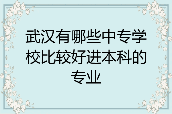 武汉有哪些中专学校比较好进本科的专业