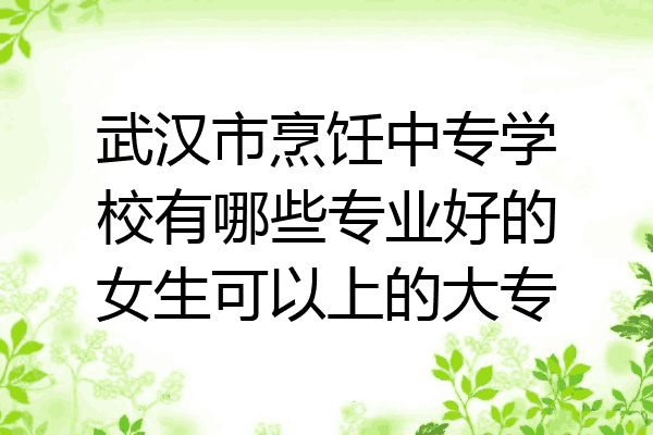 武汉市烹饪中专学校有哪些专业好的女生可以上的大专