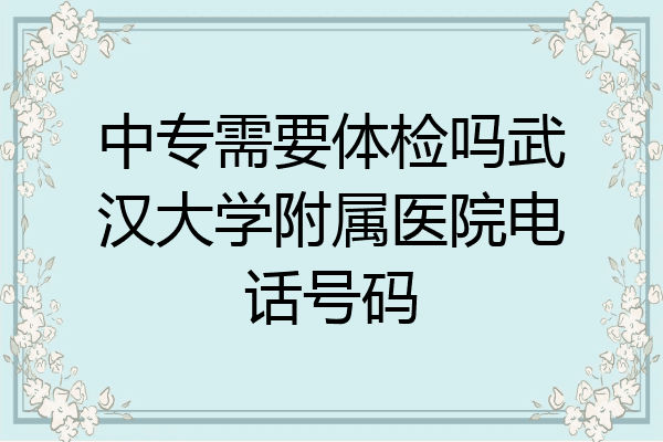 中专需要体检吗武汉大学附属医院电话号码