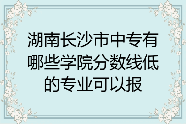 湖南长沙市中专有哪些学院分数线低的专业可以报