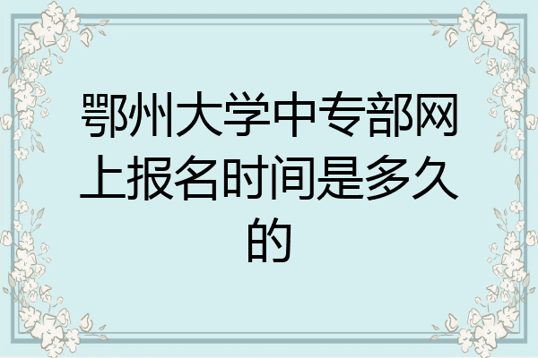 鄂州大学中专部网上报名时间是多久的