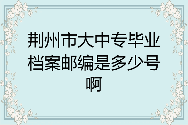荆州市大中专毕业档案邮编是多少号啊