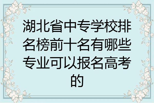 湖北省中专学校排名榜前十名有哪些专业可以报名高考的