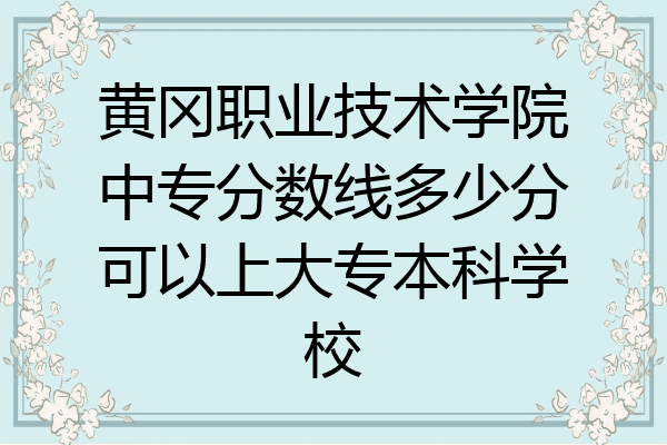 黄冈职业技术学院中专分数线多少分可以上大专本科学校