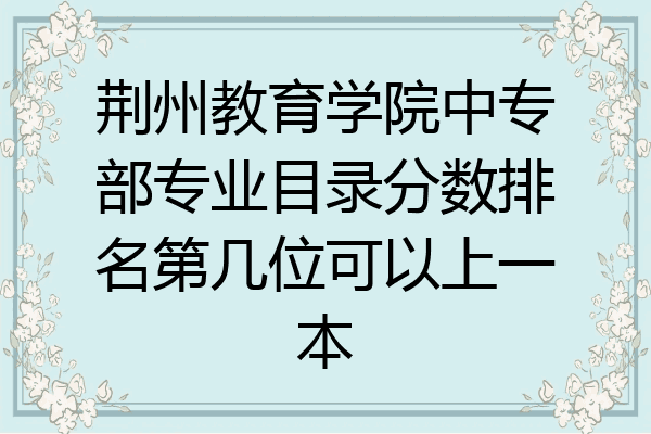 荆州教育学院中专部专业目录分数排名第几位可以上一本