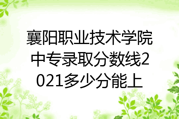 襄阳职业技术学院中专录取分数线2021多少分能上