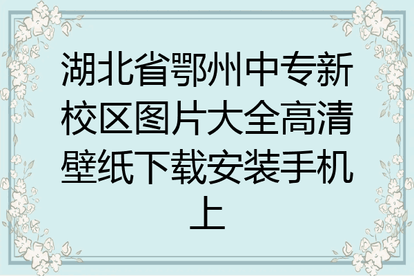 湖北省鄂州中专新校区图片大全高清壁纸下载安装手机上