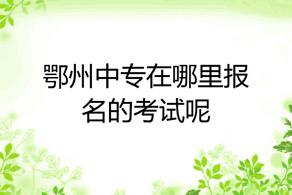 鄂州中专在哪里报名的考试呢