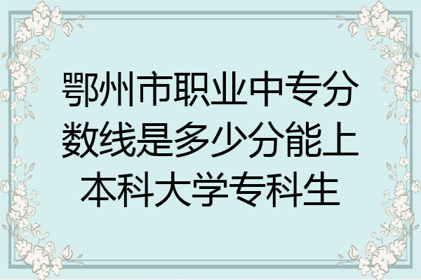 鄂州市职业中专分数线是多少分能上本科大学专科生