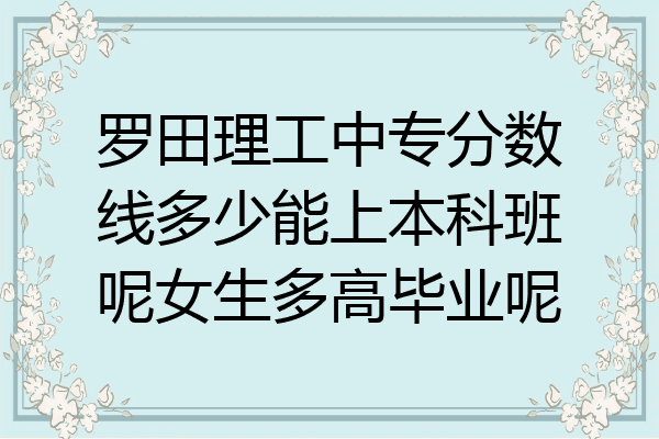 罗田理工中专分数线多少能上本科班呢女生多高毕业呢