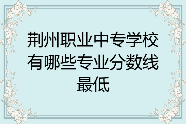 荆州职业中专学校有哪些专业分数线最低