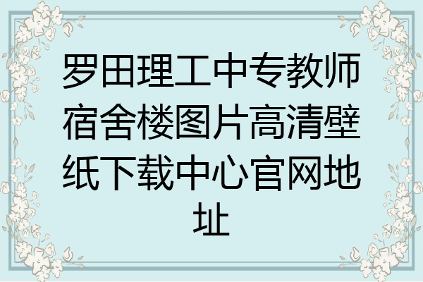 罗田理工中专教师宿舍楼图片高清壁纸下载中心官网地址