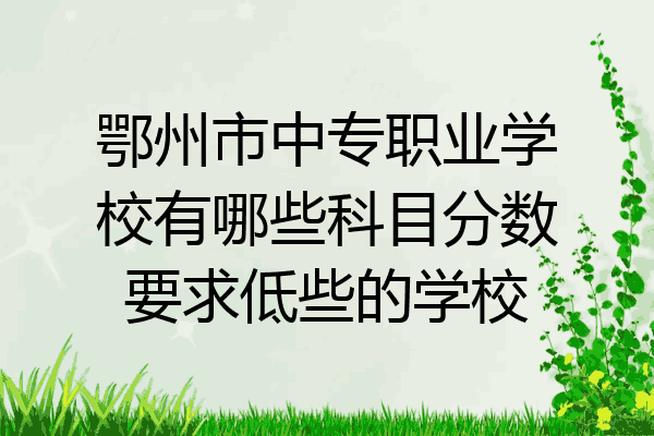 鄂州市中专职业学校有哪些科目分数要求低些的学校