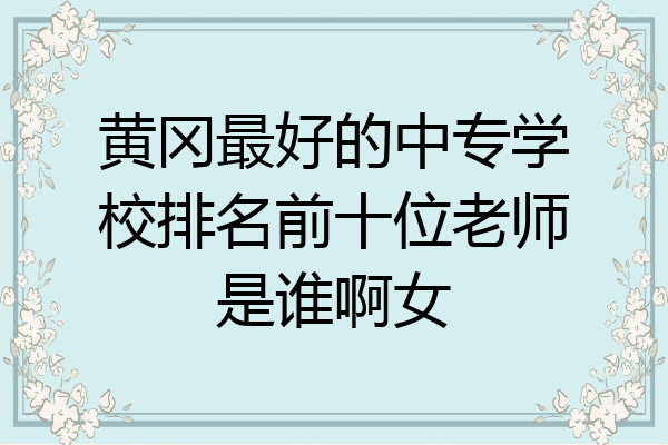 黄冈最好的中专学校排名前十位老师是谁啊女