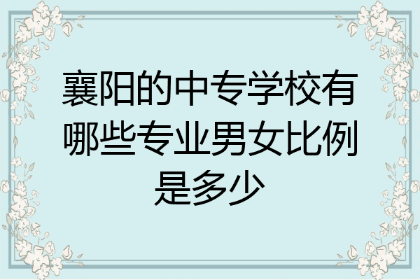 襄阳的中专学校有哪些专业男女比例是多少