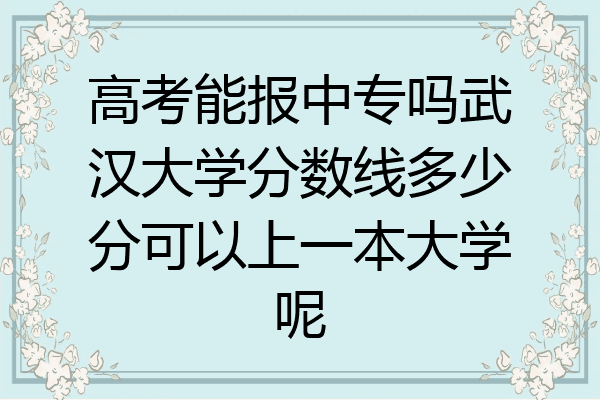高考能报中专吗武汉大学分数线多少分可以上一本大学呢