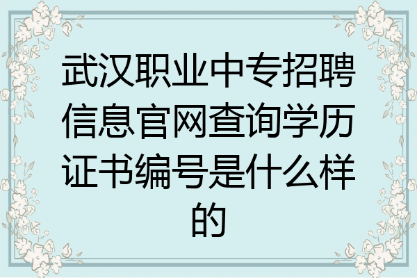武汉职业中专招聘信息官网查询学历证书编号是什么样的