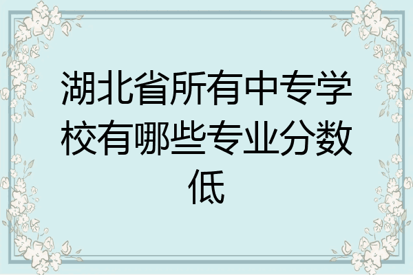 湖北省所有中专学校有哪些专业分数低
