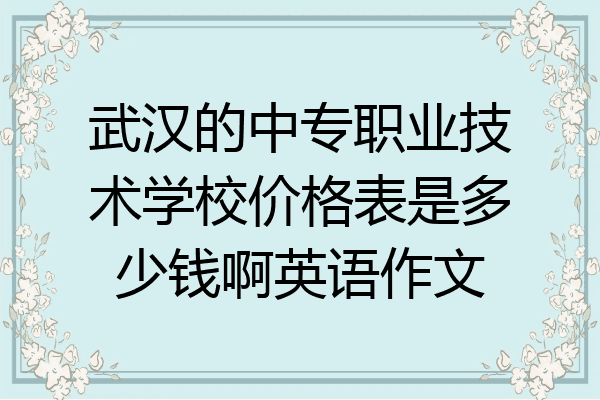 武汉的中专职业技术学校价格表是多少钱啊英语作文