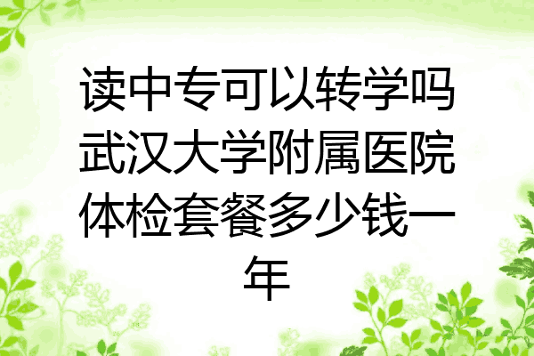 读中专可以转学吗武汉大学附属医院体检套餐多少钱一年