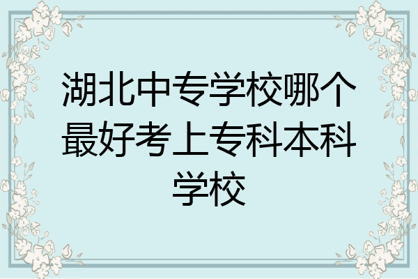 湖北中专学校哪个最好考上专科本科学校