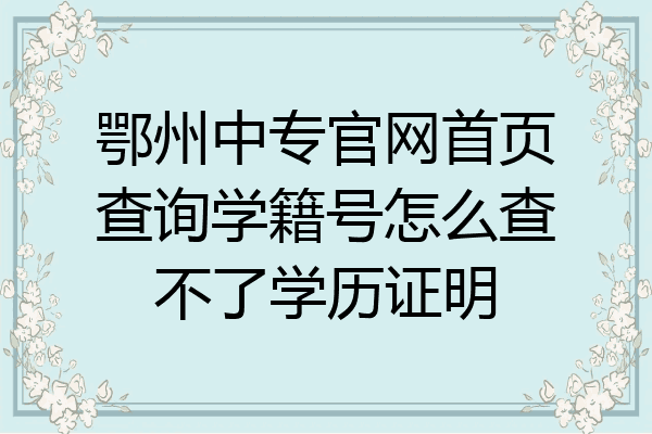 鄂州中专官网首页查询学籍号怎么查不了学历证明