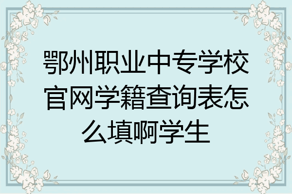 鄂州职业中专学校官网学籍查询表怎么填啊学生