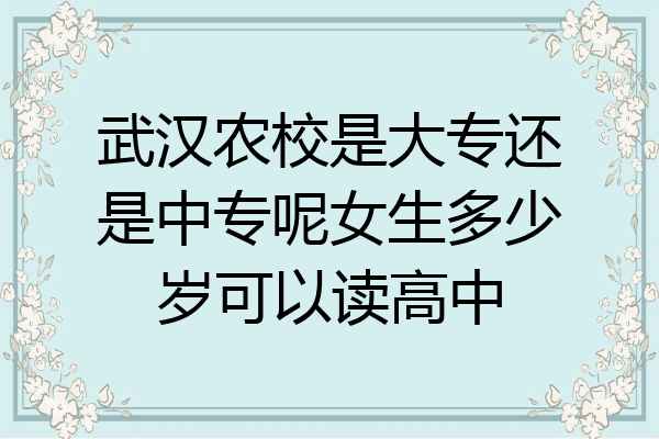 武汉农校是大专还是中专呢女生多少岁可以读高中