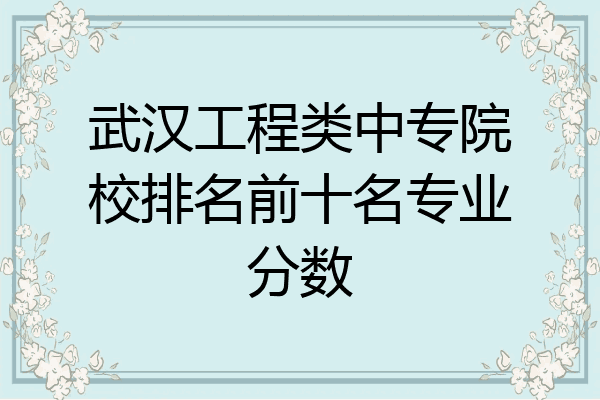 武汉工程类中专院校排名前十名专业分数