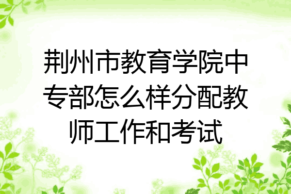 荆州市教育学院中专部怎么样分配教师工作和考试