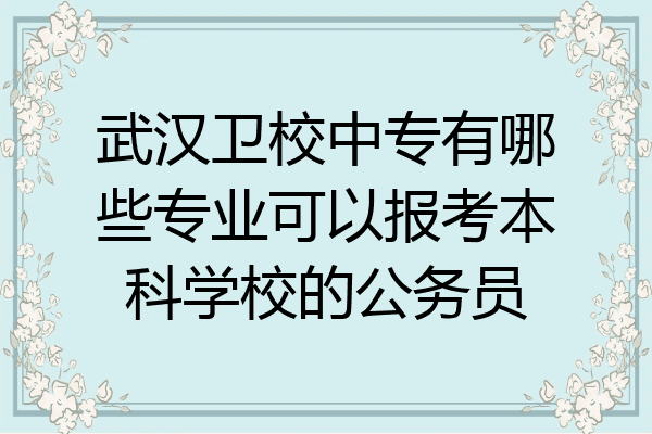 武汉卫校中专有哪些专业可以报考本科学校的公务员