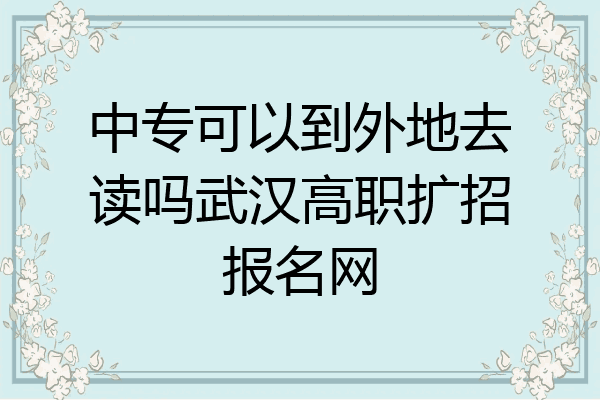 中专可以到外地去读吗武汉高职扩招报名网
