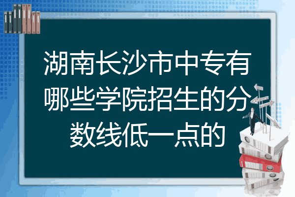 湖南长沙市中专有哪些学院招生的分数线低一点的