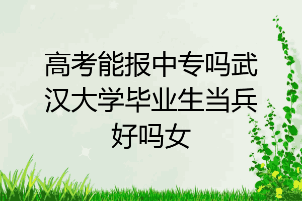 高考能报中专吗武汉大学毕业生当兵好吗女