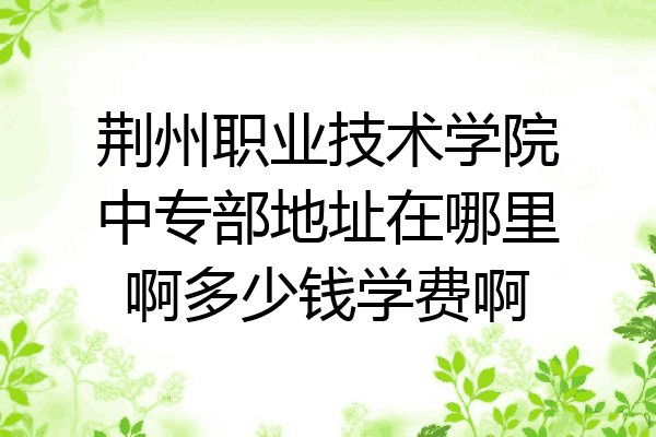 荆州职业技术学院中专部地址在哪里啊多少钱学费啊