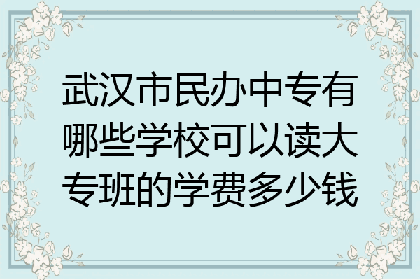 武汉市民办中专有哪些学校可以读大专班的学费多少钱