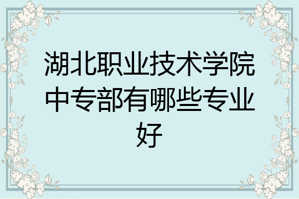湖北职业技术学院中专部有哪些专业好