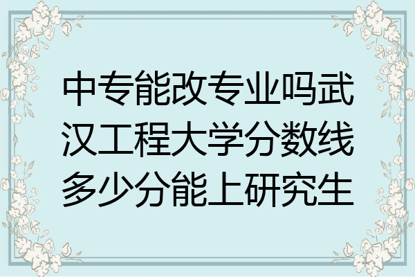 中专能改专业吗武汉工程大学分数线多少分能上研究生