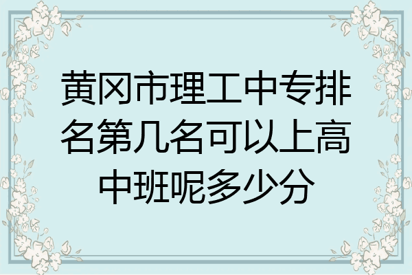黄冈市理工中专排名第几名可以上高中班呢多少分