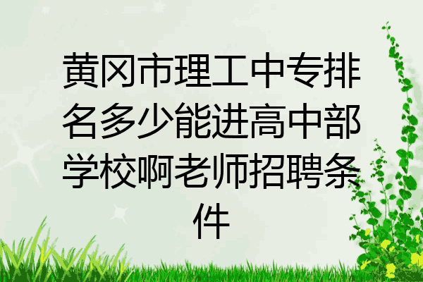 黄冈市理工中专排名多少能进高中部学校啊老师招聘条件