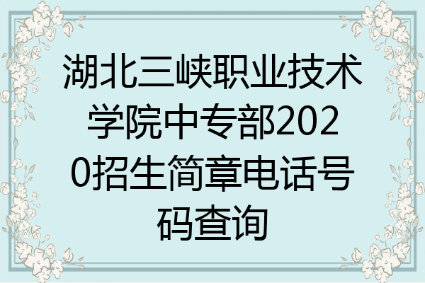 湖北三峡职业技术学院中专部2020招生简章电话号码查询