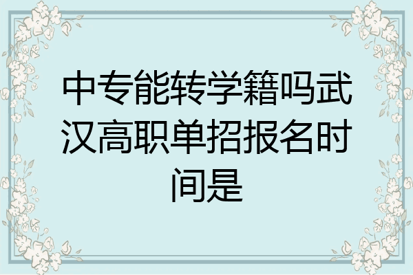 中专能转学籍吗武汉高职单招报名时间是