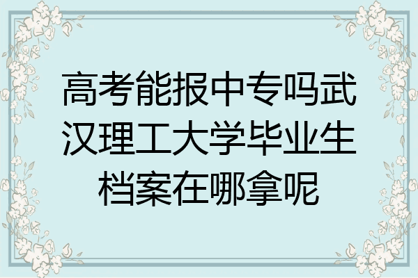高考能报中专吗武汉理工大学毕业生档案在哪拿呢