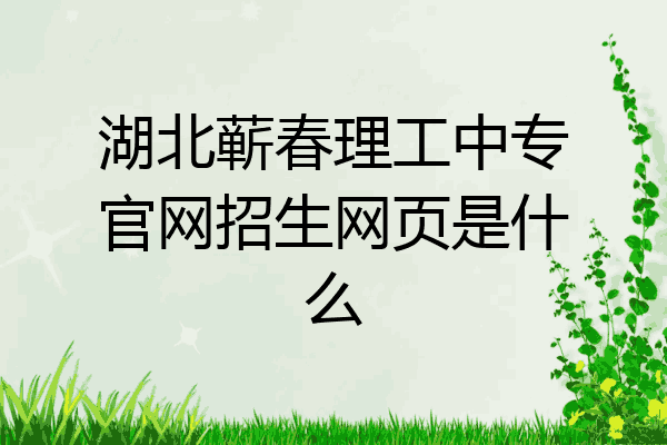 湖北蕲春理工中专官网招生网页是什么