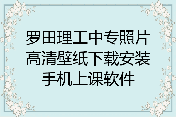 罗田理工中专照片高清壁纸下载安装手机上课软件