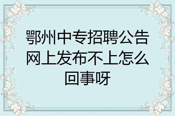 鄂州中专招聘公告网上发布不上怎么回事呀